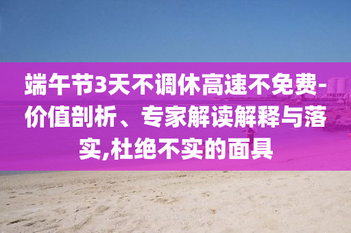 端午節(jié)3天不調(diào)休高速不免費-價值剖析、專家解讀解釋與落實,杜絕不實的面具