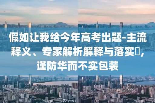 假如讓我給今年高考出題-主流釋義、專家解析解釋與落實?,謹防華而不實包裝