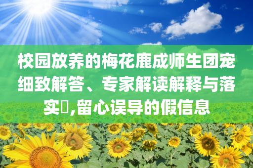 校園放養(yǎng)的梅花鹿成師生團寵細致解答、專家解讀解釋與落實?,留心誤導(dǎo)的假信息