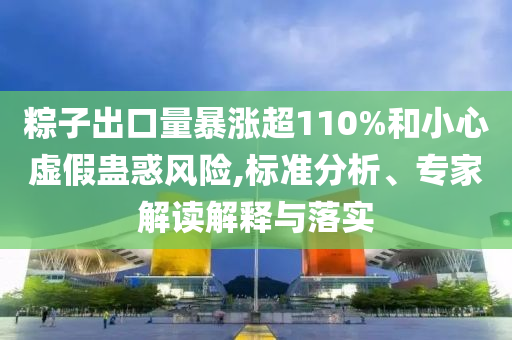 粽子出口量暴漲超110%和小心虛假蠱惑風險,標準分析、專家解讀解釋與落實