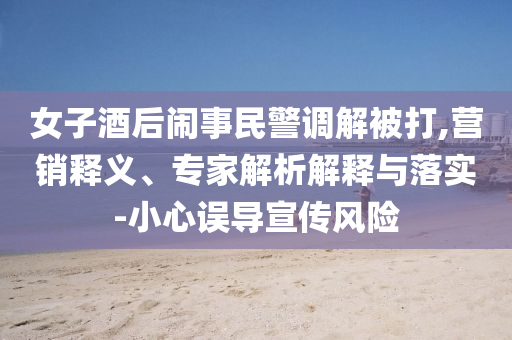女子酒后鬧事民警調(diào)解被打,營(yíng)銷釋義、專家解析解釋與落實(shí)-小心誤導(dǎo)宣傳風(fēng)險(xiǎn)