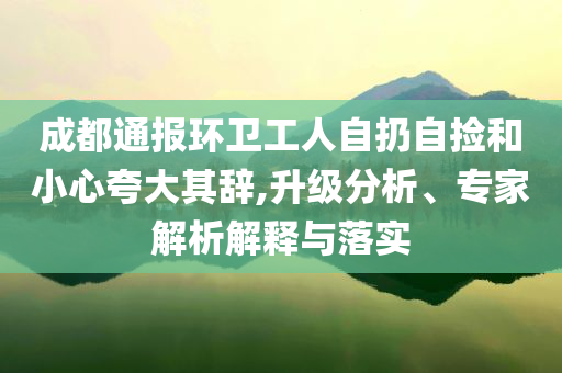 成都通報(bào)環(huán)衛(wèi)工人自扔自撿和小心夸大其辭,升級(jí)分析、專家解析解釋與落實(shí)
