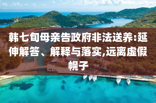 韓七旬母親告政府非法送養(yǎng):延伸解答、解釋與落實(shí),遠(yuǎn)離虛假幌子