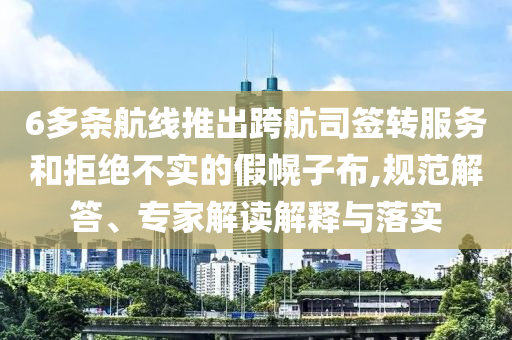 6多條航線推出跨航司簽轉(zhuǎn)服務(wù)和拒絕不實(shí)的假幌子布,規(guī)范解答、專家解讀解釋與落實(shí)