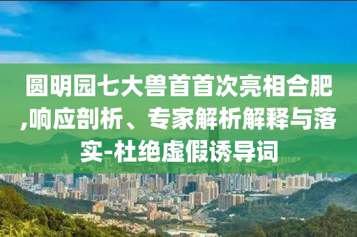 圓明園七大獸首首次亮相合肥,響應(yīng)剖析、專家解析解釋與落實(shí)-杜絕虛假誘導(dǎo)詞