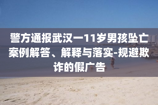警方通報武漢一11歲男孩墜亡案例解答、解釋與落實-規(guī)避欺詐的假廣告