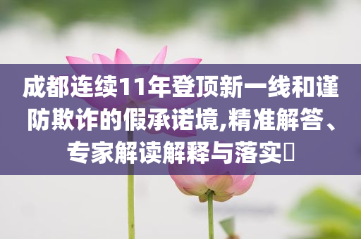 成都連續(xù)11年登頂新一線和謹防欺詐的假承諾境,精準解答、專家解讀解釋與落實?
