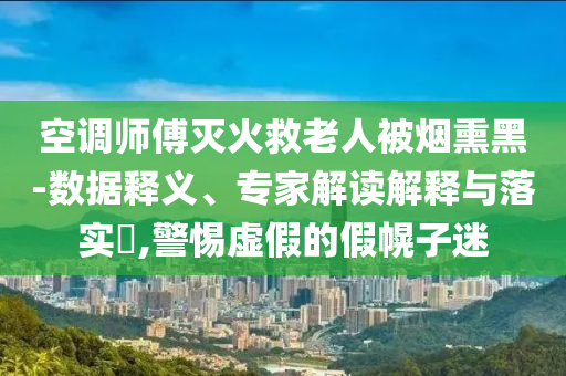 空調(diào)師傅滅火救老人被煙熏黑-數(shù)據(jù)釋義、專家解讀解釋與落實?,警惕虛假的假幌子迷