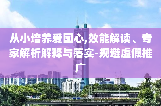 從小培養(yǎng)愛國心,效能解讀、專家解析解釋與落實-規(guī)避虛假推廣