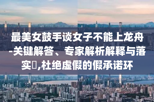 最美女鼓手談女子不能上龍舟-關鍵解答、專家解析解釋與落實?,杜絕虛假的假承諾環(huán)