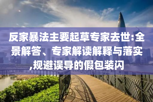 反家暴法主要起草專家去世:全景解答、專家解讀解釋與落實,規(guī)避誤導的假包裝閃
