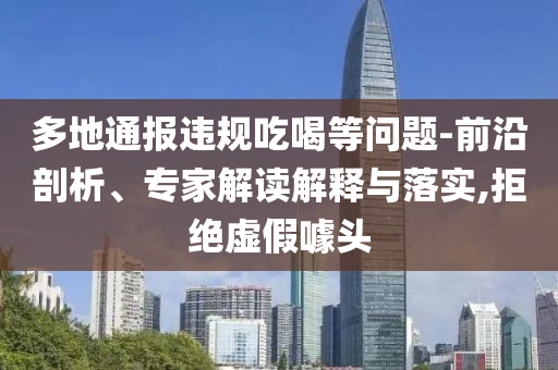 多地通報違規(guī)吃喝等問題-前沿剖析、專家解讀解釋與落實,拒絕虛假噱頭