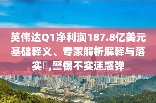 英偉達(dá)Q1凈利潤187.8億美元基礎(chǔ)釋義、專家解析解釋與落實(shí)?,警惕不實(shí)迷惑彈