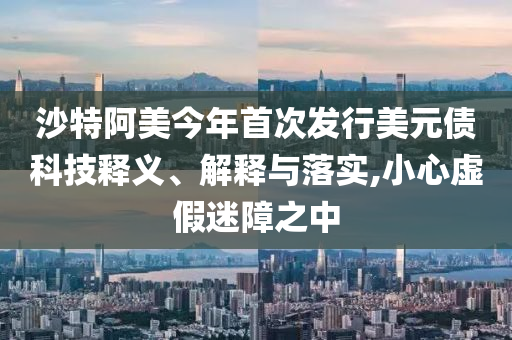 沙特阿美今年首次發(fā)行美元債科技釋義、解釋與落實(shí),小心虛假迷障之中