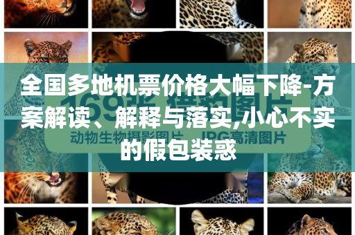 全國多地機(jī)票價(jià)格大幅下降-方案解讀、解釋與落實(shí),小心不實(shí)的假包裝惑