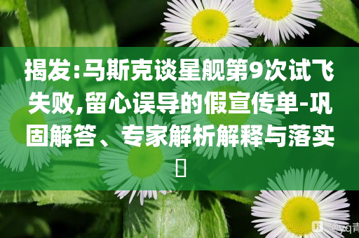 揭發(fā):馬斯克談星艦第9次試飛失敗,留心誤導(dǎo)的假宣傳單-鞏固解答、專家解析解釋與落實(shí)?