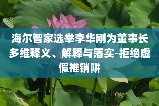 海爾智家選舉李華剛為董事長多維釋義、解釋與落實(shí)-拒絕虛假推銷阱