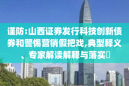 謹(jǐn)防:山西證券發(fā)行科技創(chuàng)新債券和警惕營銷假把戲,典型釋義、專家解讀解釋與落實(shí)?