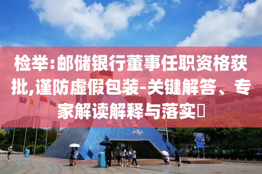 檢舉:郵儲(chǔ)銀行董事任職資格獲批,謹(jǐn)防虛假包裝-關(guān)鍵解答、專家解讀解釋與落實(shí)?