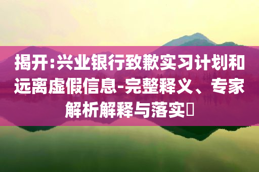 揭開:興業(yè)銀行致歉實(shí)習(xí)計(jì)劃和遠(yuǎn)離虛假信息-完整釋義、專家解析解釋與落實(shí)?