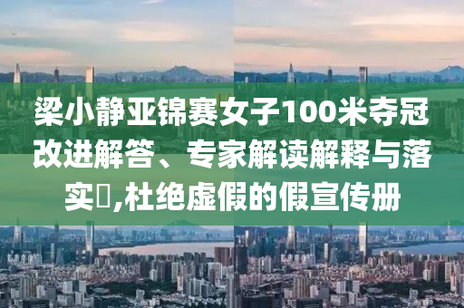 梁小靜亞錦賽女子100米奪冠改進(jìn)解答、專家解讀解釋與落實(shí)?,杜絕虛假的假宣傳冊(cè)