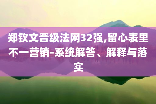 鄭欽文晉級(jí)法網(wǎng)32強(qiáng),留心表里不一營銷-系統(tǒng)解答、解釋與落實(shí)