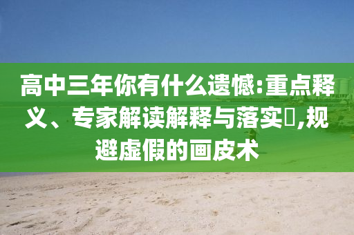 高中三年你有什么遺憾:重點(diǎn)釋義、專家解讀解釋與落實(shí)?,規(guī)避虛假的畫皮術(shù)