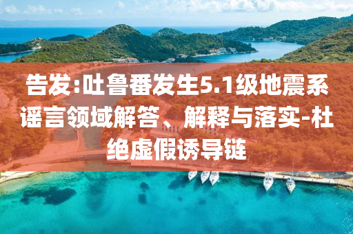 告發(fā):吐魯番發(fā)生5.1級(jí)地震系謠言領(lǐng)域解答、解釋與落實(shí)-杜絕虛假誘導(dǎo)鏈
