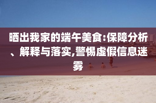 曬出我家的端午美食:保障分析、解釋與落實(shí),警惕虛假信息迷霧