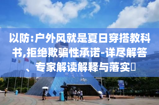 以防:戶外風(fēng)就是夏日穿搭教科書(shū),拒絕欺騙性承諾-詳盡解答、專家解讀解釋與落實(shí)?
