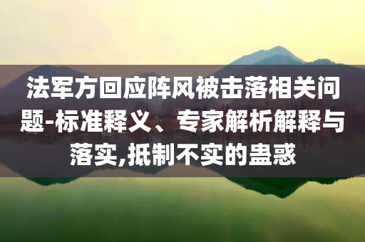 法軍方回應(yīng)陣風(fēng)被擊落相關(guān)問(wèn)題-標(biāo)準(zhǔn)釋義、專家解析解釋與落實(shí),抵制不實(shí)的蠱惑