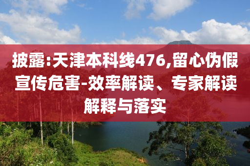 披露:天津本科線476,留心偽假宣傳危害-效率解讀、專家解讀解釋與落實(shí)