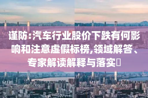 謹(jǐn)防:汽車行業(yè)股價(jià)下跌有何影響和注意虛假標(biāo)榜,領(lǐng)域解答、專家解讀解釋與落實(shí)?