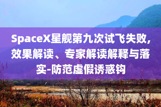 SpaceX星艦第九次試飛失敗,效果解讀、專家解讀解釋與落實(shí)-防范虛假誘惑鉤