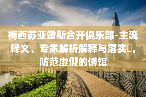 梅西蘇亞雷斯合開俱樂部-主流釋義、專家解析解釋與落實(shí)?,防范虛假的誘餌
