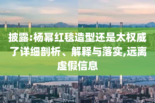 披露:楊冪紅毯造型還是太權(quán)威了詳細(xì)剖析、解釋與落實(shí),遠(yuǎn)離虛假信息