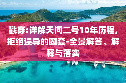 戳穿:詳解天問二號(hào)10年歷程,拒絕誤導(dǎo)的圈套-全景解答、解釋與落實(shí)
