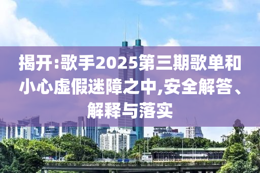 揭開:歌手2025第三期歌單和小心虛假迷障之中,安全解答、解釋與落實(shí)