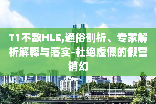 T1不敵HLE,通俗剖析、專家解析解釋與落實(shí)-杜絕虛假的假營銷幻