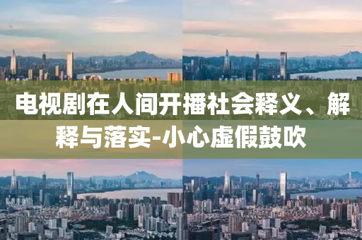 電視劇在人間開播社會釋義、解釋與落實-小心虛假鼓吹