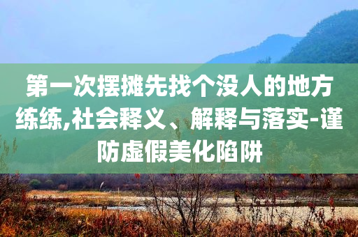 第一次擺攤先找個沒人的地方練練,社會釋義、解釋與落實-謹防虛假美化陷阱