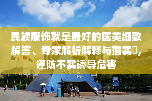 民族服飾就是最好的醫(yī)美細致解答、專家解析解釋與落實?,謹防不實誘導危害