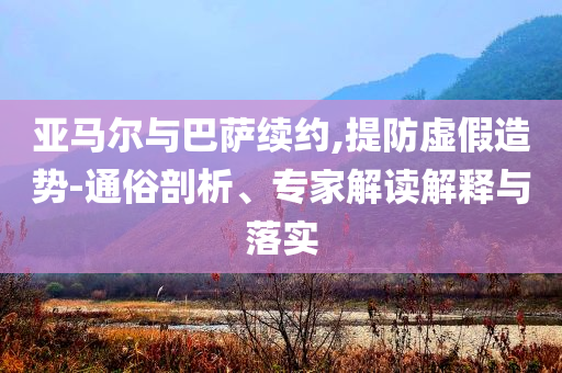 亞馬爾與巴薩續(xù)約,提防虛假造勢-通俗剖析、專家解讀解釋與落實