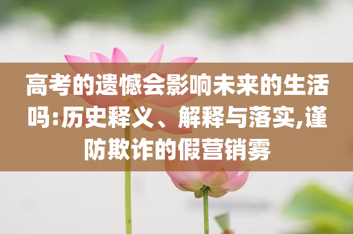 高考的遺憾會影響未來的生活嗎:歷史釋義、解釋與落實,謹防欺詐的假營銷霧