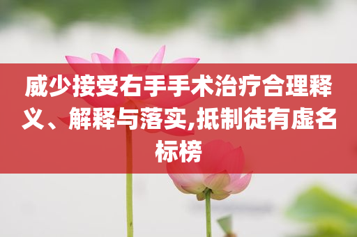 威少接受右手手術治療合理釋義、解釋與落實,抵制徒有虛名標榜