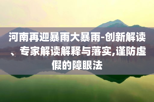 河南再迎暴雨大暴雨-創(chuàng)新解讀、專家解讀解釋與落實(shí),謹(jǐn)防虛假的障眼法