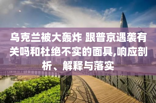 烏克蘭被大轟炸 跟普京遇襲有關嗎和杜絕不實的面具,響應剖析、解釋與落實