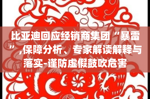 比亞迪回應經(jīng)銷商集團“暴雷”,保障分析、專家解讀解釋與落實-謹防虛假鼓吹危害
