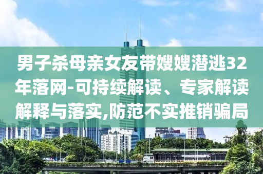 男子殺母親女友帶嫂嫂潛逃32年落網-可持續(xù)解讀、專家解讀解釋與落實,防范不實推銷騙局