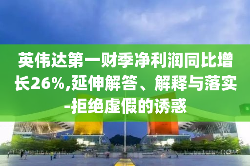 英偉達第一財季凈利潤同比增長26%,延伸解答、解釋與落實-拒絕虛假的誘惑